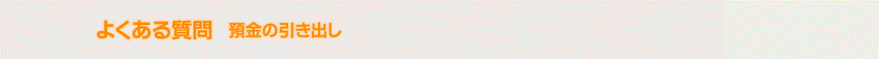 よくある質問(預金の引き出し）